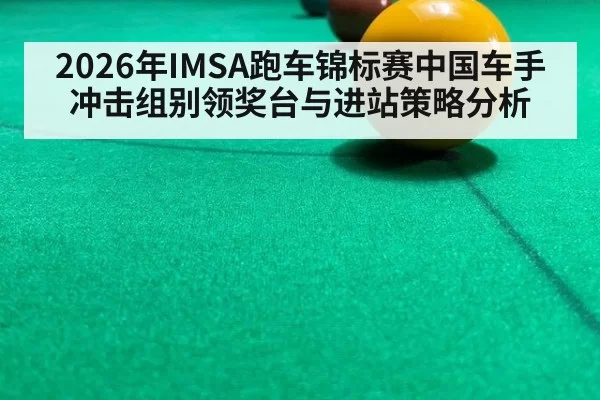 2026年IMSA跑车锦标赛中国车手冲击组别领奖台与进站策略分析
