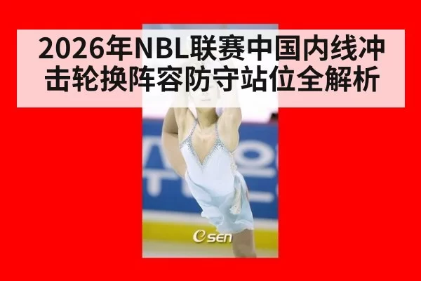 2026年NBL联赛中国内线冲击轮换阵容防守站位全解析