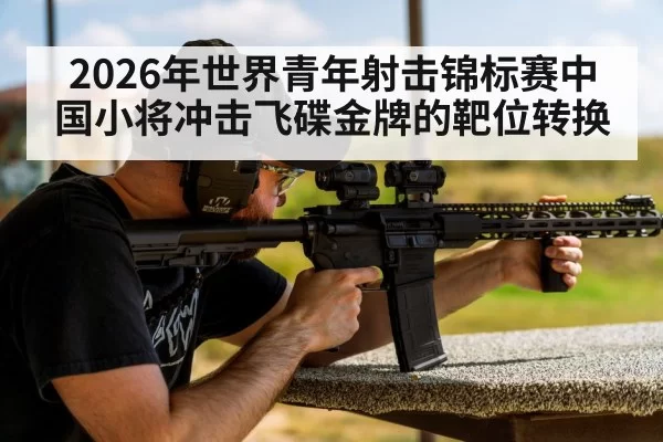 2026年世界青年射击锦标赛中国小将冲击飞碟金牌的靶位转换